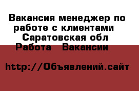 Вакансия менеджер по работе с клиентами - Саратовская обл. Работа » Вакансии   